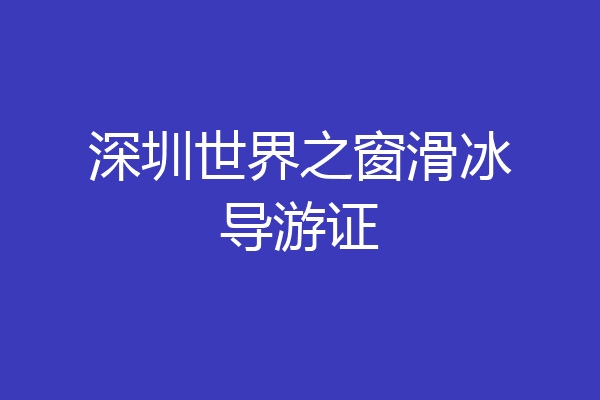 深圳世界之窗滑冰导游证