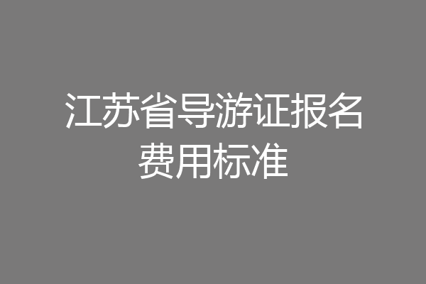 江苏省导游证报名费用标准