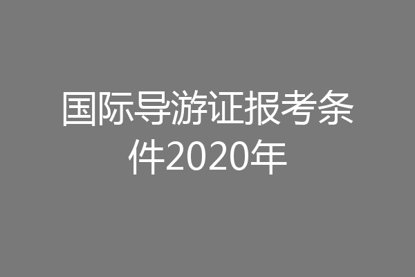 国际导游证报考条件2020年