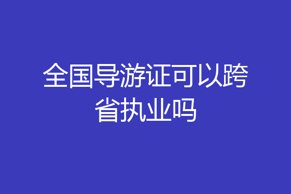 全国导游证可以跨省执业吗