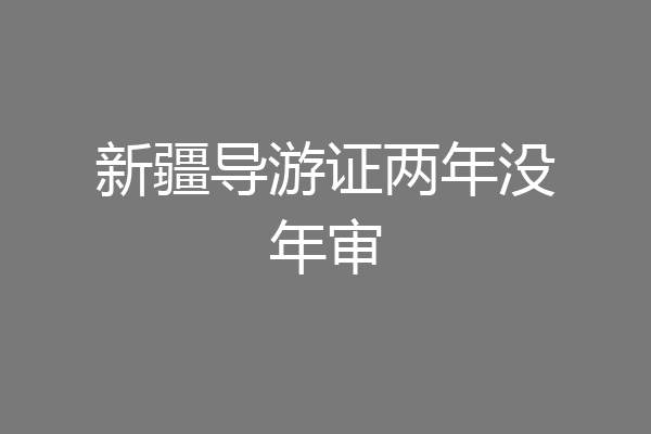 新疆导游证两年没年审
