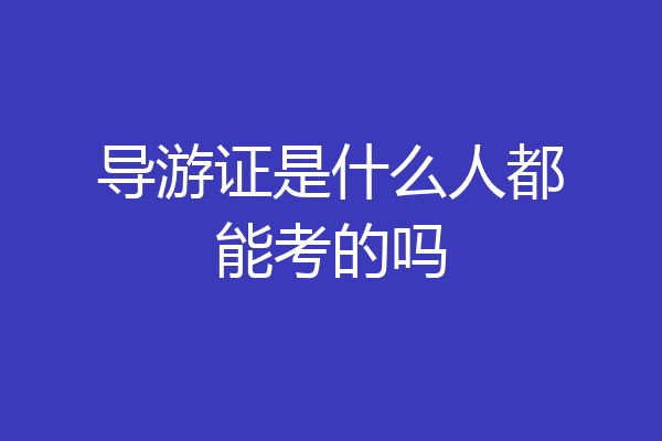 导游证是什么人都能考的吗