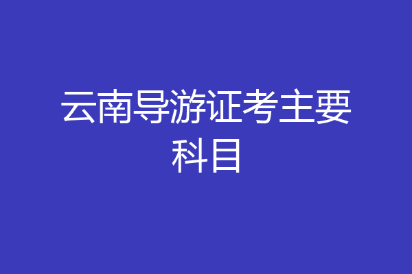 云南导游证考主要科目