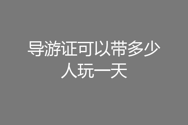 导游证可以带多少人玩一天