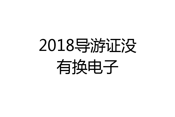 2018导游证没有换电子