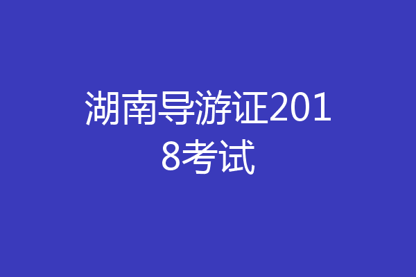 湖南导游证2018考试