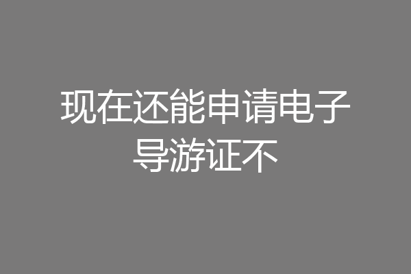现在还能申请电子导游证不