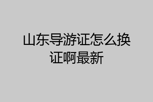 山东导游证怎么换证啊最新