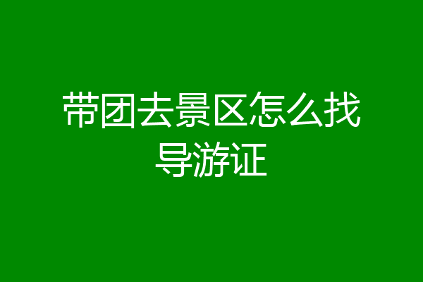 带团去景区怎么找导游证