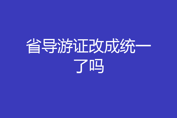 省导游证改成统一了吗