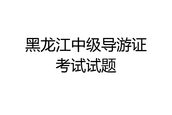 黑龙江中级导游证考试试题