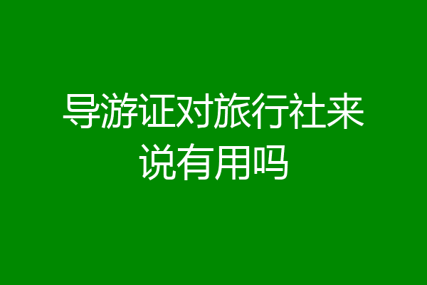 导游证对旅行社来说有用吗