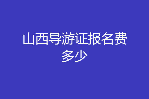 山西导游证报名费多少
