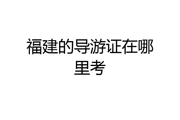 福建的导游证在哪里考