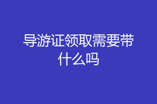 导游证领取需要带什么吗
