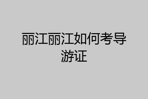 丽江丽江如何考导游证