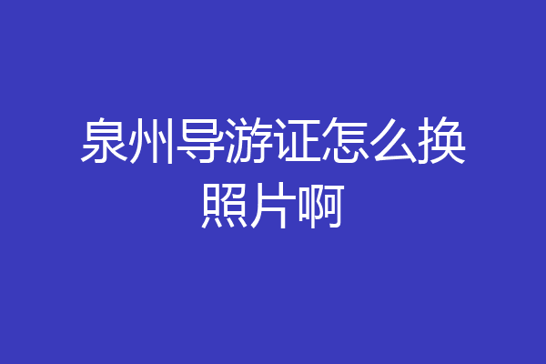泉州导游证怎么换照片啊