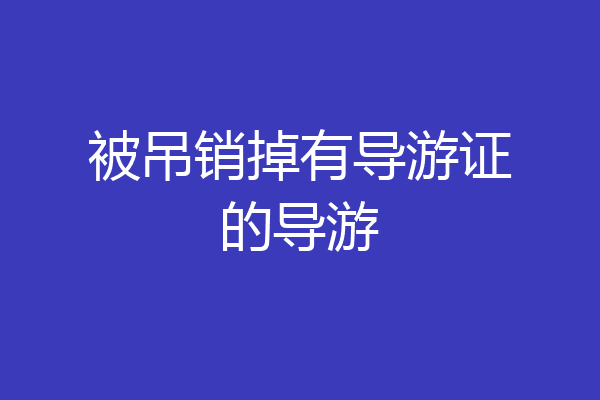 被吊销掉有导游证的导游