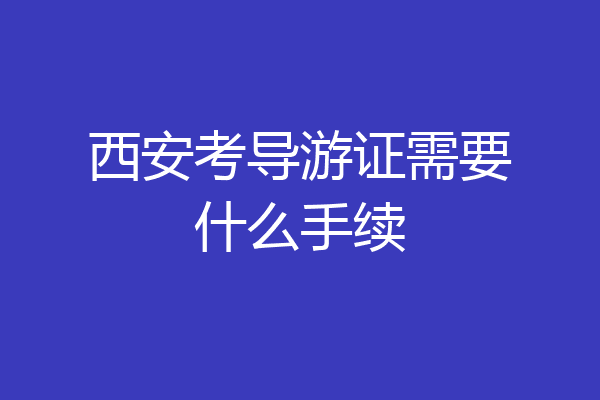 西安考导游证需要什么手续