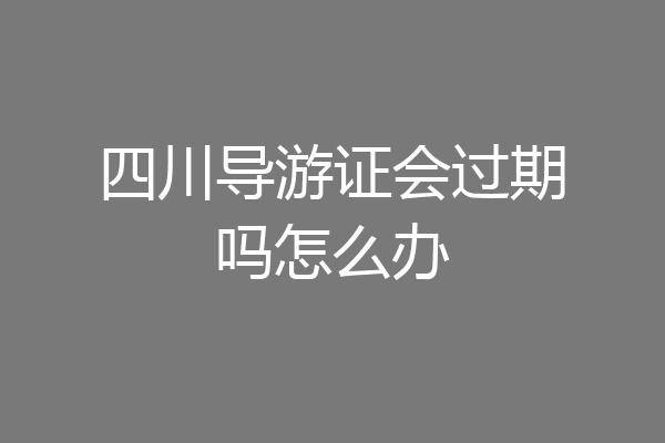 四川导游证会过期吗怎么办