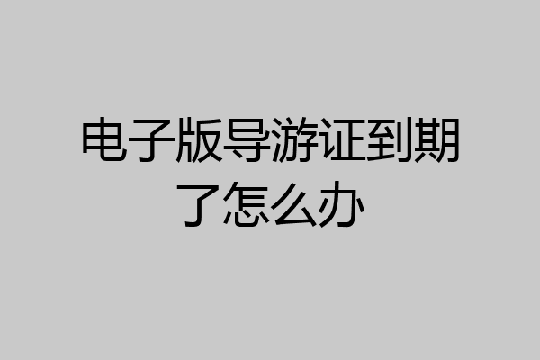 电子版导游证到期了怎么办
