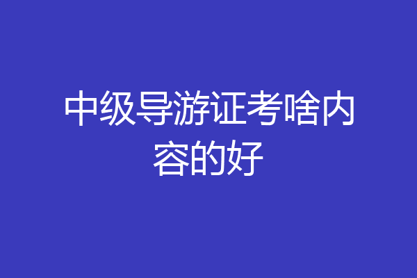中级导游证考啥内容的好