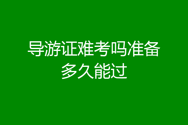 导游证难考吗准备多久能过