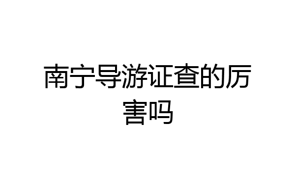 南宁导游证查的厉害吗