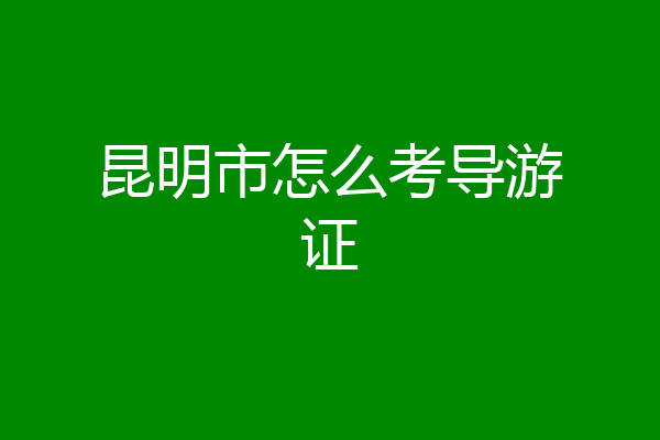 昆明市怎么考导游证