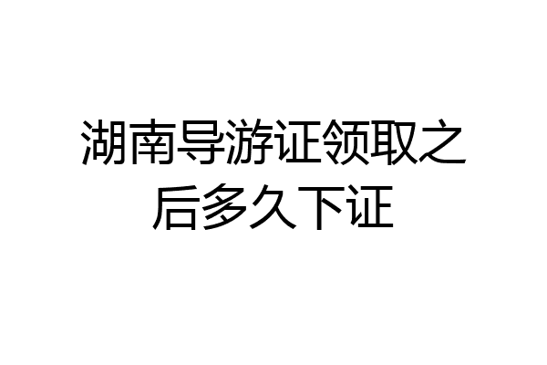 湖南导游证领取之后多久下证