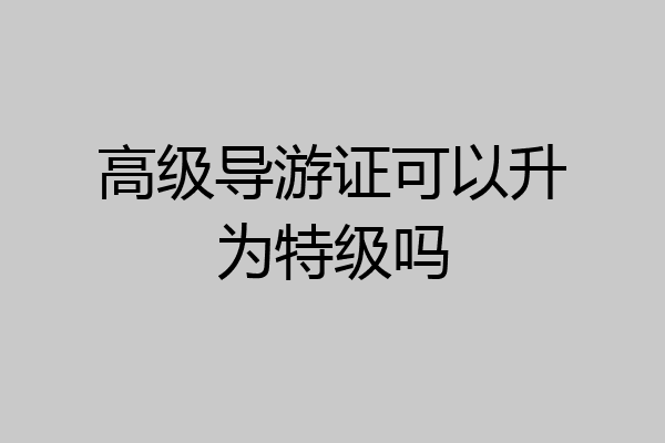 高级导游证可以升为特级吗