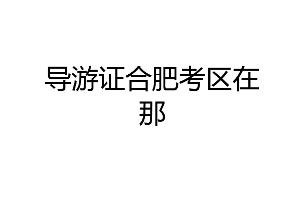 导游证合肥考区在那