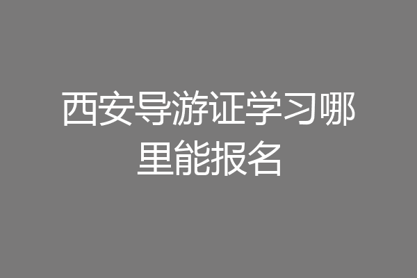 西安导游证学习哪里能报名