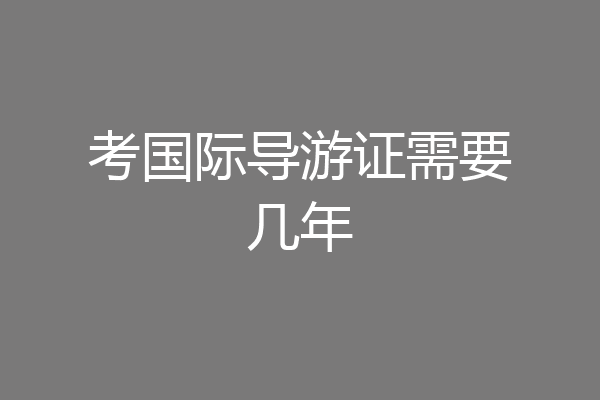 考国际导游证需要几年