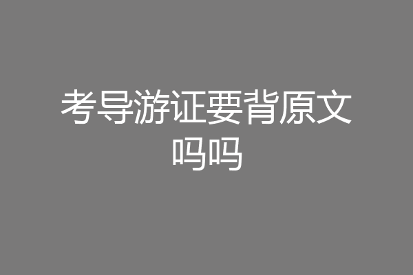 考导游证要背原文吗吗