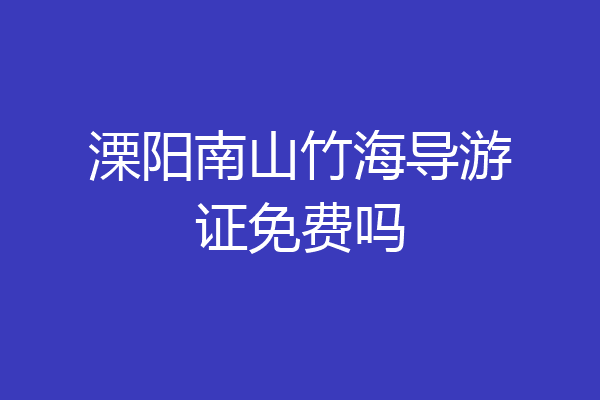 溧阳南山竹海导游证免费吗