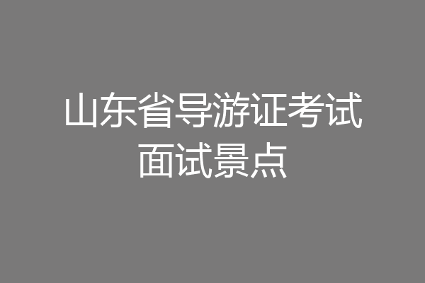 山东省导游证考试面试景点