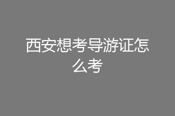 西安想考导游证怎么考