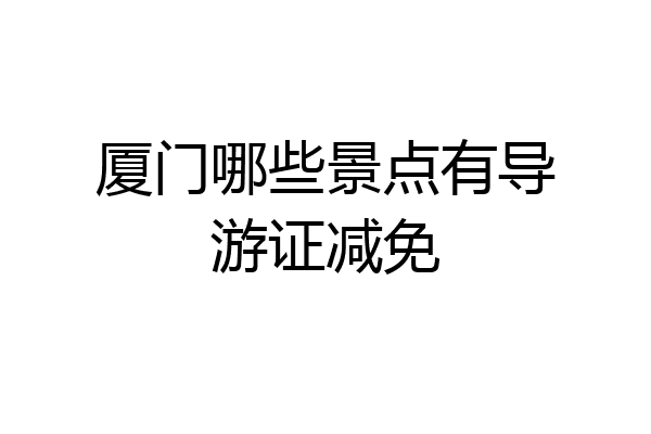 厦门哪些景点有导游证减免