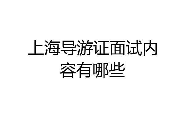 上海导游证面试内容有哪些