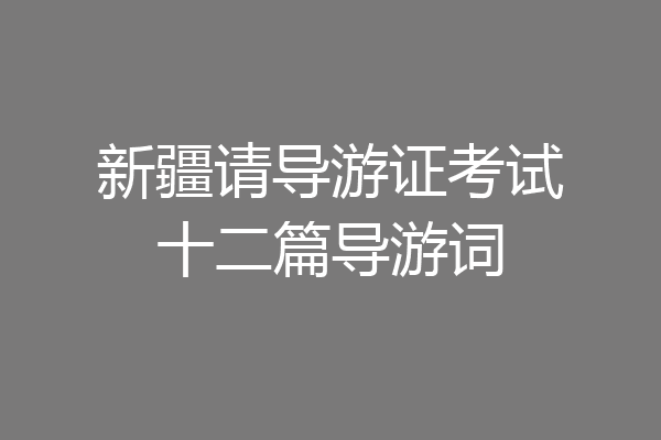 新疆请导游证考试十二篇导游词