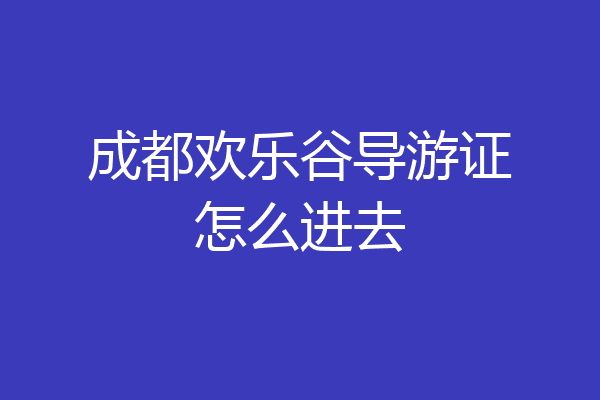 成都欢乐谷导游证怎么进去