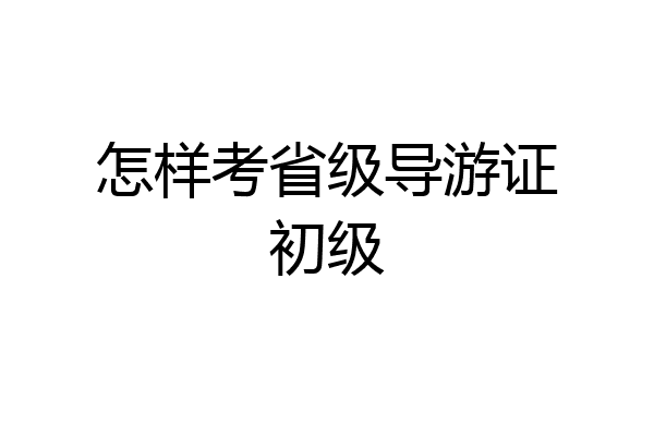 怎样考省级导游证初级