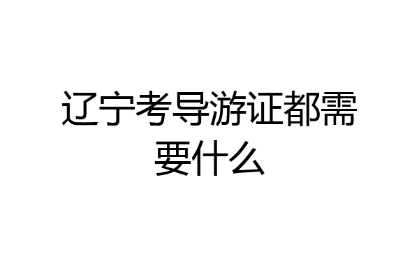 辽宁考导游证都需要什么