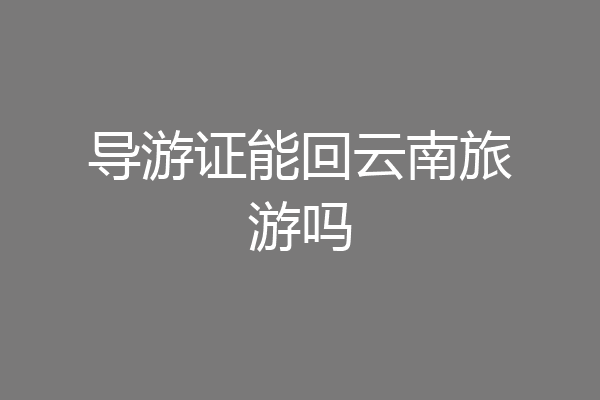 导游证能回云南旅游吗