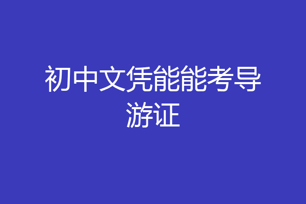 初中文凭能能考导游证