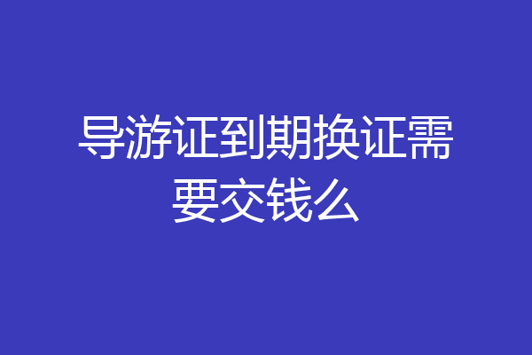 导游证到期换证需要交钱么