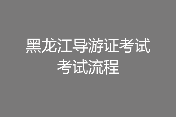 黑龙江导游证考试考试流程