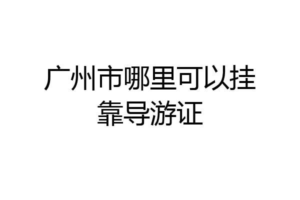 广州市哪里可以挂靠导游证