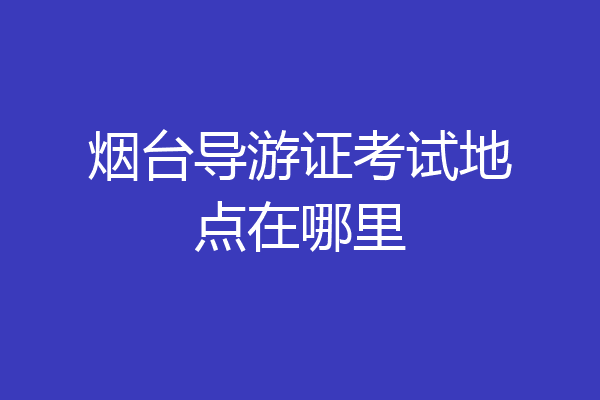烟台导游证考试地点在哪里